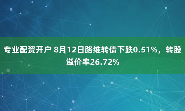 专业配资开户 8月12日路维转债下跌0.51%，转股溢价率26.72%