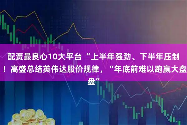 配资最良心10大平台 “上半年强劲、下半年压制”！高盛总结英伟达股价规律，“年底前难以跑赢大盘”