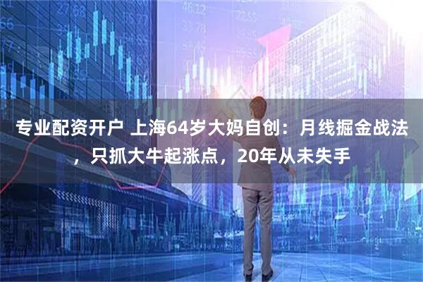 专业配资开户 上海64岁大妈自创：月线掘金战法，只抓大牛起涨点，20年从未失手