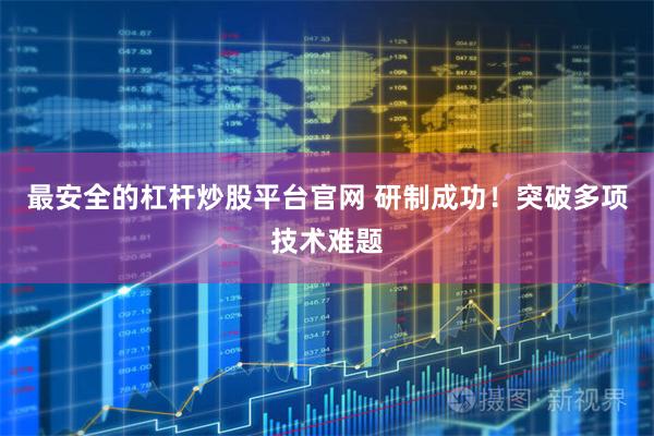 最安全的杠杆炒股平台官网 研制成功！突破多项技术难题