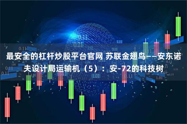 最安全的杠杆炒股平台官网 苏联金翅鸟——安东诺夫设计局运输机（5）：安-72的科技树