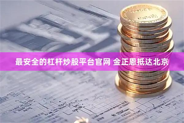 最安全的杠杆炒股平台官网 金正恩抵达北京