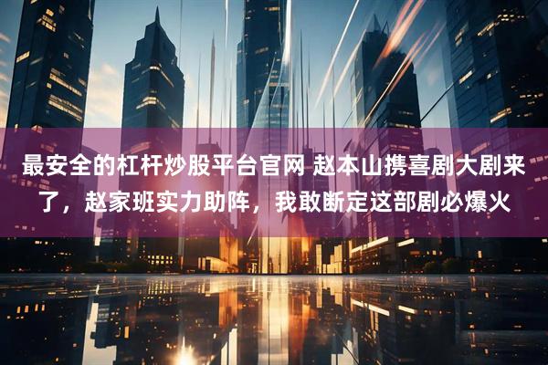 最安全的杠杆炒股平台官网 赵本山携喜剧大剧来了，赵家班实力助阵，我敢断定这部剧必爆火
