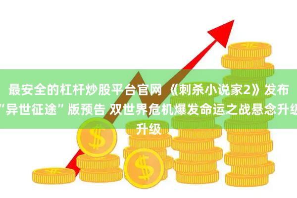 最安全的杠杆炒股平台官网 《刺杀小说家2》发布“异世征途”版预告 双世界危机爆发命运之战悬念升级