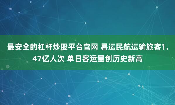 最安全的杠杆炒股平台官网 暑运民航运输旅客1.47亿人次 单日客运量创历史新高