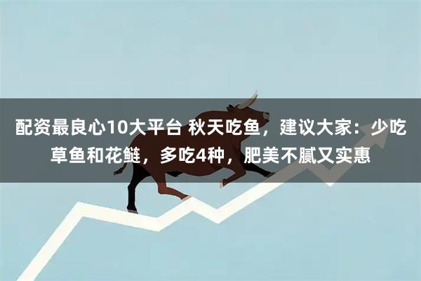 配资最良心10大平台 秋天吃鱼，建议大家：少吃草鱼和花鲢，多吃4种，肥美不腻又实惠