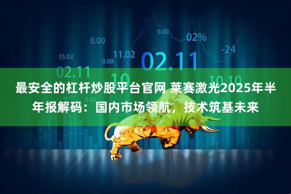 最安全的杠杆炒股平台官网 莱赛激光2025年半年报解码：国内市场领航，技术筑基未来