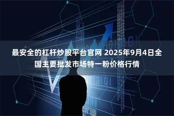最安全的杠杆炒股平台官网 2025年9月4日全国主要批发市场特一粉价格行情
