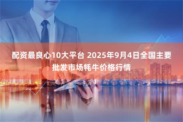 配资最良心10大平台 2025年9月4日全国主要批发市场牦牛价格行情