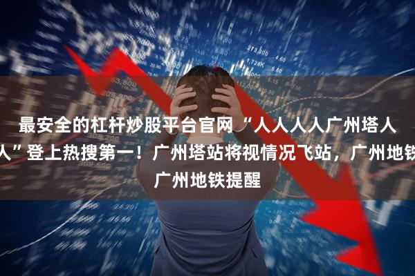 最安全的杠杆炒股平台官网 “人人人人广州塔人人人人”登上热搜第一！广州塔站将视情况飞站，广州地铁提醒