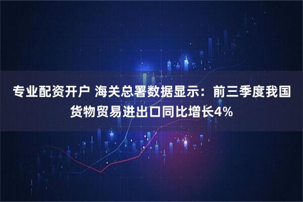 专业配资开户 海关总署数据显示：前三季度我国货物贸易进出口同比增长4%