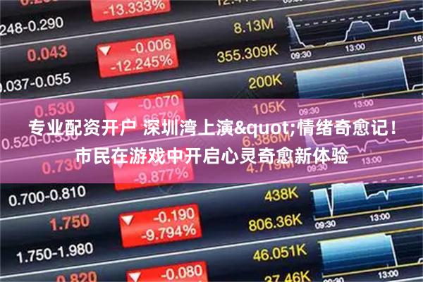 专业配资开户 深圳湾上演"情绪奇愈记！市民在游戏中开启心灵奇愈新体验