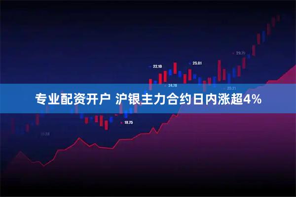 专业配资开户 沪银主力合约日内涨超4%