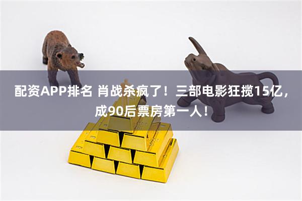 配资APP排名 肖战杀疯了！三部电影狂揽15亿，成90后票房第一人！