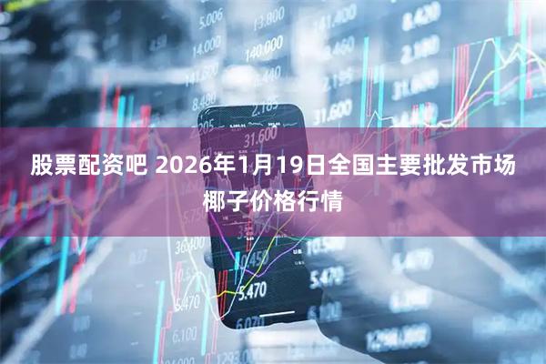 股票配资吧 2026年1月19日全国主要批发市场椰子价格行情