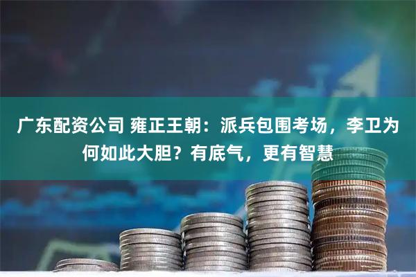 广东配资公司 雍正王朝：派兵包围考场，李卫为何如此大胆？有底气，更有智慧