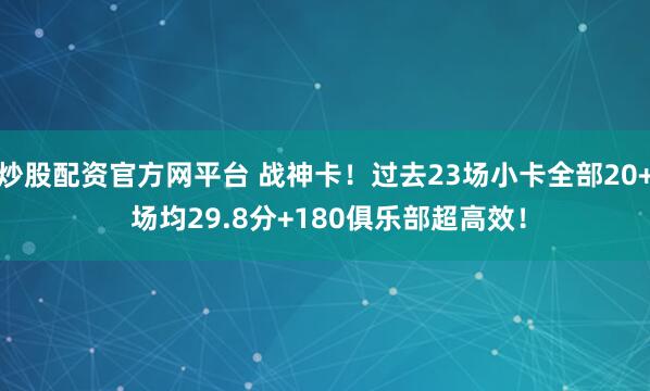 炒股配资官方网平台 战神卡！过去23场小卡全部20+ 场均29.8分+180俱乐部超高效！