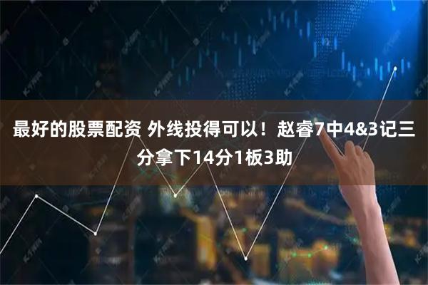 最好的股票配资 外线投得可以！赵睿7中4&3记三分拿下14分1板3助