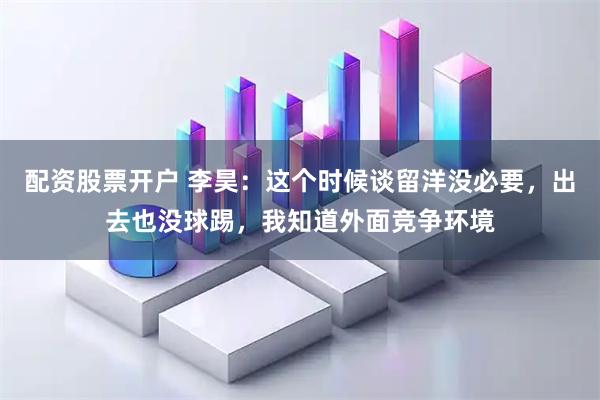 配资股票开户 李昊：这个时候谈留洋没必要，出去也没球踢，我知道外面竞争环境