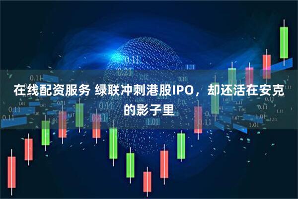 在线配资服务 绿联冲刺港股IPO，却还活在安克的影子里