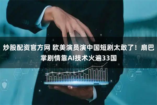 炒股配资官方网 欧美演员演中国短剧太敢了！扇巴掌剧情靠AI技术火遍33国