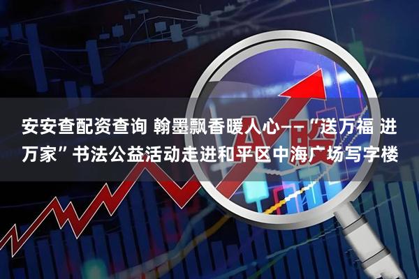 安安查配资查询 翰墨飘香暖人心——“送万福 进万家”书法公益活动走进和平区中海广场写字楼