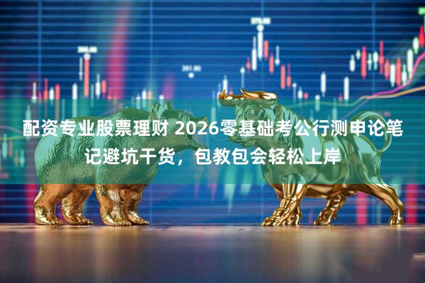 配资专业股票理财 2026零基础考公行测申论笔记避坑干货，包教包会轻松上岸
