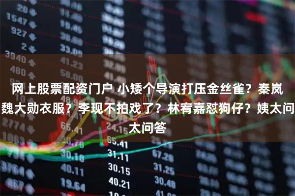 网上股票配资门户 小矮个导演打压金丝雀？秦岚穿魏大勋衣服？李现不拍戏了？林宥嘉怼狗仔？姨太问答