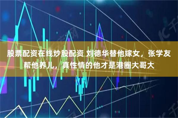 股票配资在线炒股配资 刘德华替他嫁女，张学友帮他养儿，真性情的他才是港圈大哥大