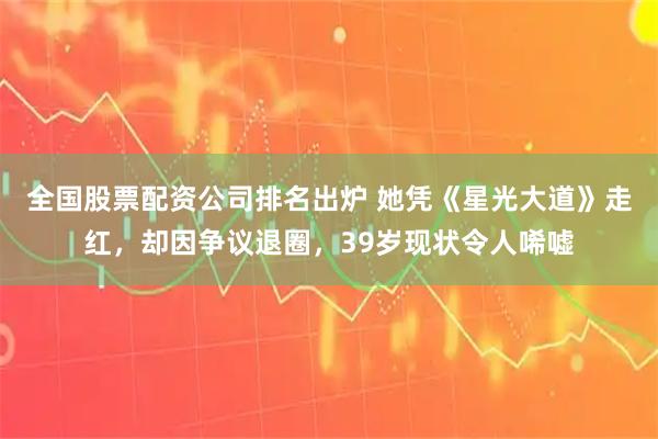 全国股票配资公司排名出炉 她凭《星光大道》走红，却因争议退圈，39岁现状令人唏嘘