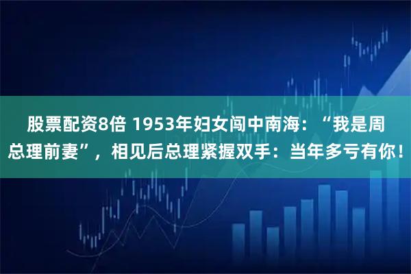 股票配资8倍 1953年妇女闯中南海：“我是周总理前妻”，相见后总理紧握双手：当年多亏有你！