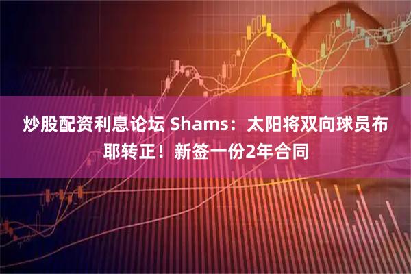 炒股配资利息论坛 Shams：太阳将双向球员布耶转正！新签一份2年合同