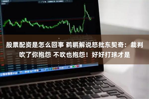 股票配资是怎么回事 鹈鹕解说怒批东契奇：裁判吹了你抱怨 不吹也抱怨！好好打球才是