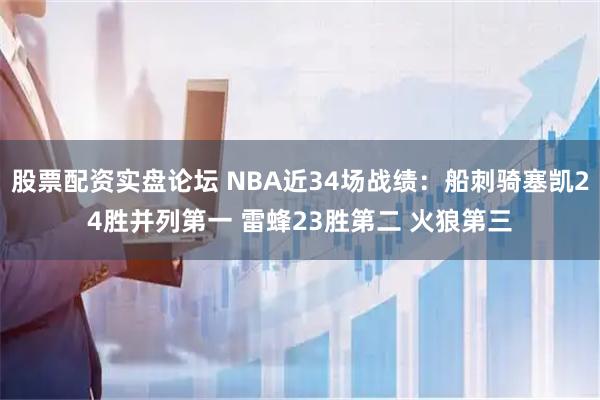 股票配资实盘论坛 NBA近34场战绩：船刺骑塞凯24胜并列第一 雷蜂23胜第二 火狼第三