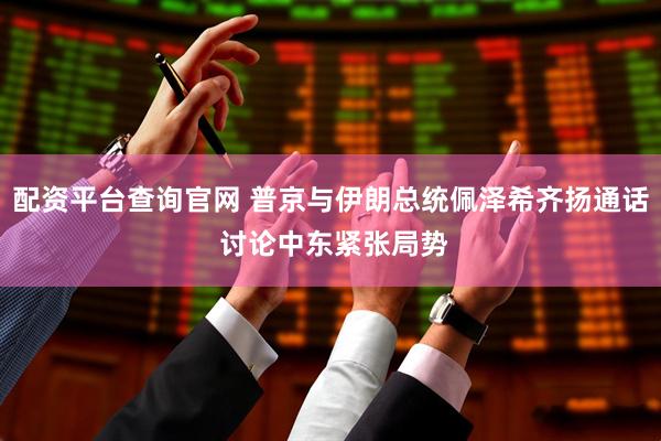 配资平台查询官网 普京与伊朗总统佩泽希齐扬通话 讨论中东紧张局势