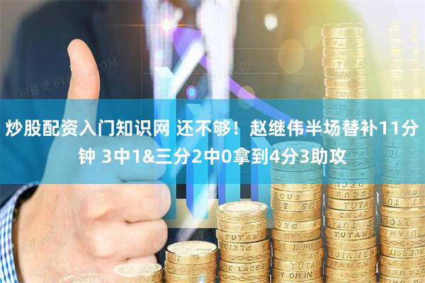 炒股配资入门知识网 还不够！赵继伟半场替补11分钟 3中1&三分2中0拿到4分3助攻