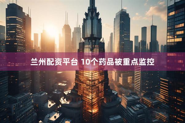 兰州配资平台 10个药品被重点监控