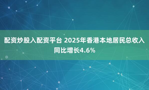 配资炒股入配资平台 2025年香港本地居民总收入同比增长4.6%
