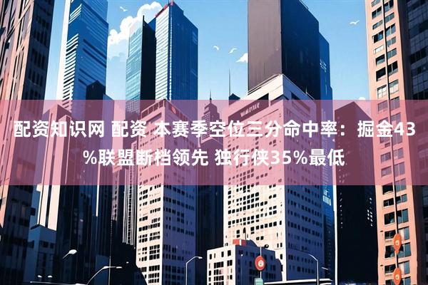 配资知识网 配资 本赛季空位三分命中率：掘金43%联盟断档领先 独行侠35%最低