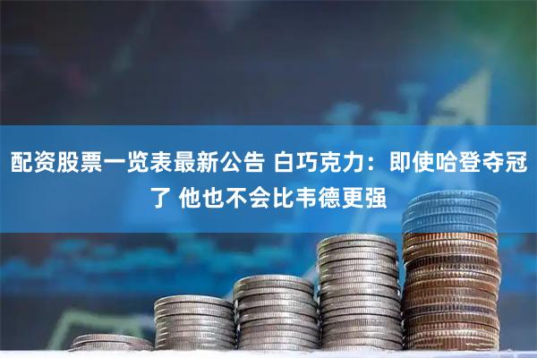 配资股票一览表最新公告 白巧克力：即使哈登夺冠了 他也不会比韦德更强