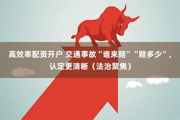 高效率配资开户 交通事故“谁来赔”“赔多少”，认定更清晰（法治聚焦）