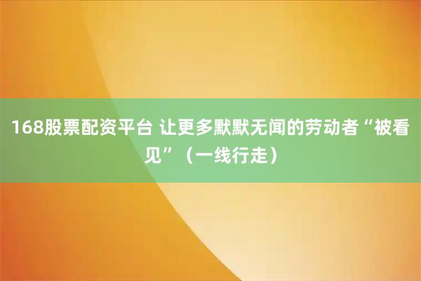 168股票配资平台 让更多默默无闻的劳动者“被看见”（一线行走）