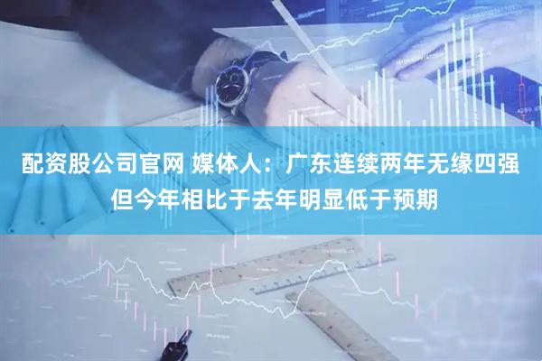 配资股公司官网 媒体人：广东连续两年无缘四强 但今年相比于去年明显低于预期
