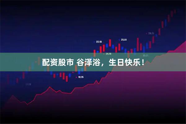 配资股市 谷泽浴，生日快乐！